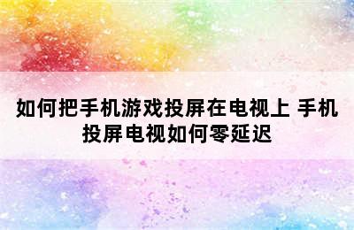 如何把手机游戏投屏在电视上 手机投屏电视如何零延迟